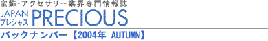 宝飾・アクセサリー業界専門情報誌 JAPAN PRECIOUS（ジャパン・プレシャス）バックナンバー/2004年AUTUMN 