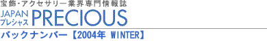 宝飾・アクセサリー業界専門情報誌 JAPAN PRECIOUS（ジャパン・プレシャス）バックナンバー/2004年WINTER 